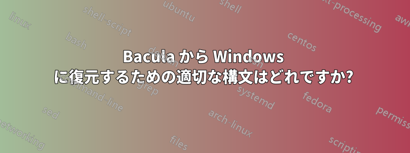 Bacula から Windows に復元するための適切な構文はどれですか?