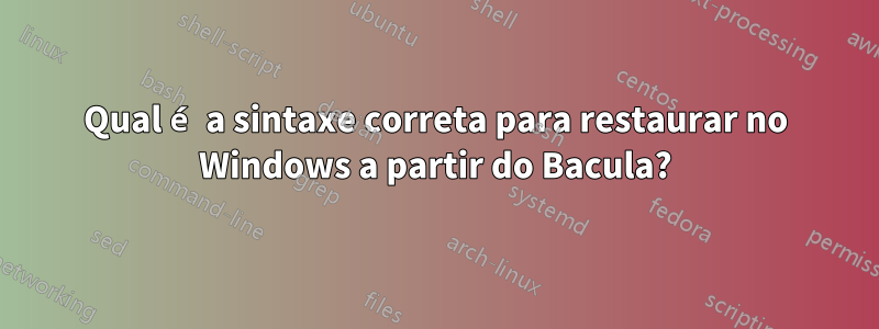 Qual é a sintaxe correta para restaurar no Windows a partir do Bacula?