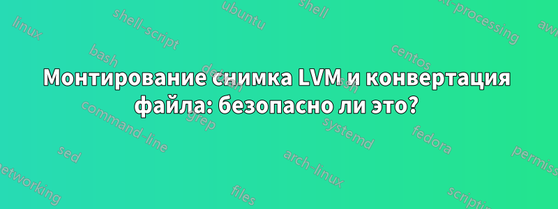 Монтирование снимка LVM и конвертация файла: безопасно ли это?