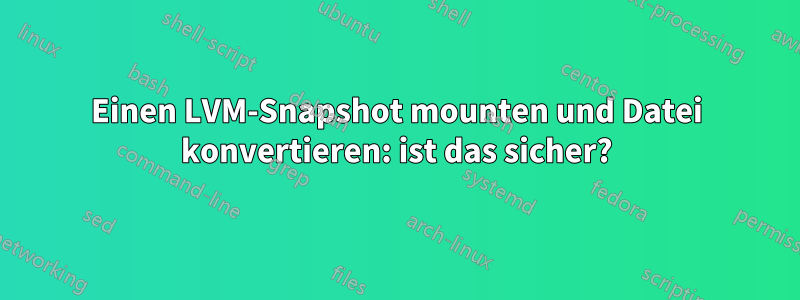 Einen LVM-Snapshot mounten und Datei konvertieren: ist das sicher?