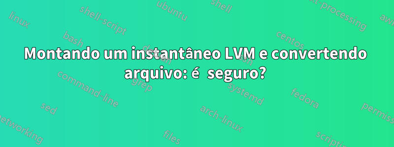 Montando um instantâneo LVM e convertendo arquivo: é seguro?