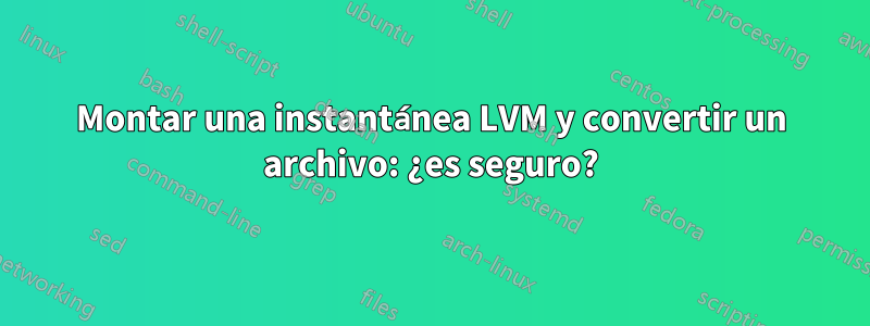 Montar una instantánea LVM y convertir un archivo: ¿es seguro?