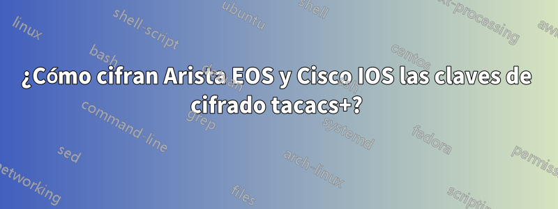 ¿Cómo cifran Arista EOS y Cisco IOS las claves de cifrado tacacs+?