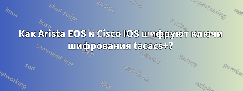 Как Arista EOS и Cisco IOS шифруют ключи шифрования tacacs+?