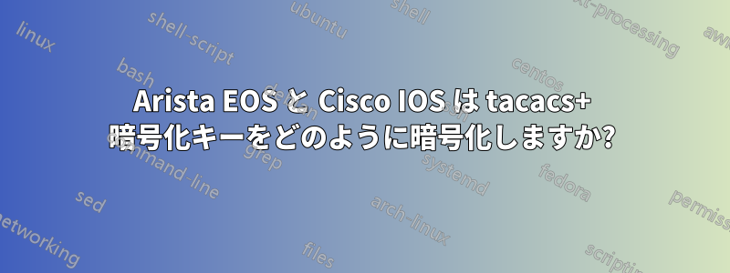 Arista EOS と Cisco IOS は tacacs+ 暗号化キーをどのように暗号化しますか?