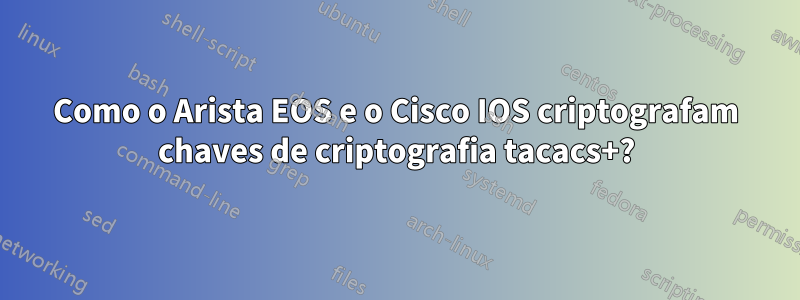 Como o Arista EOS e o Cisco IOS criptografam chaves de criptografia tacacs+?