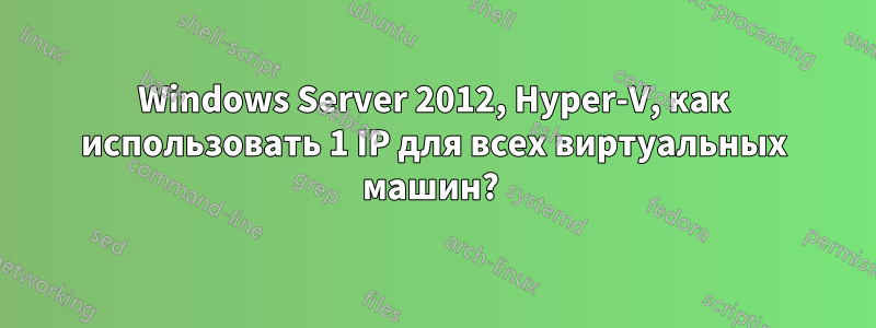 Windows Server 2012, Hyper-V, как использовать 1 IP для всех виртуальных машин? 