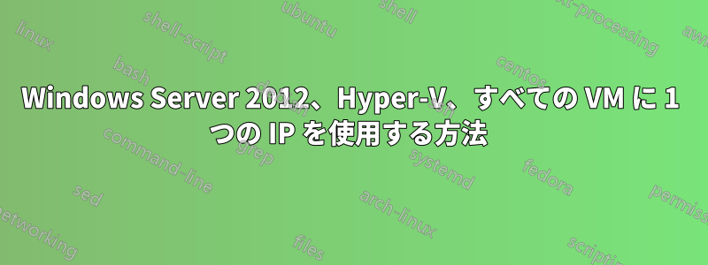 Windows Server 2012、Hyper-V、すべての VM に 1 つの IP を使用する方法 