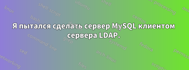 Я пытался сделать сервер MySQL клиентом сервера LDAP.