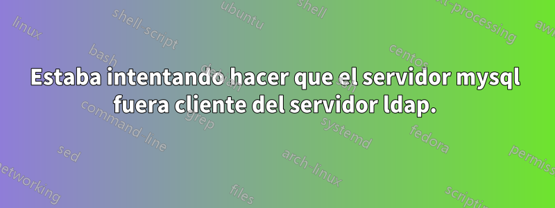 Estaba intentando hacer que el servidor mysql fuera cliente del servidor ldap.