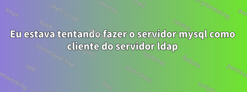 Eu estava tentando fazer o servidor mysql como cliente do servidor ldap