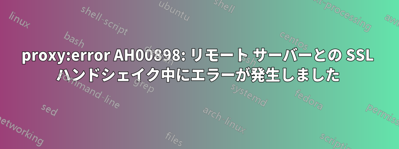 proxy:error AH00898: リモート サーバーとの SSL ハンドシェイク中にエラーが発生しました