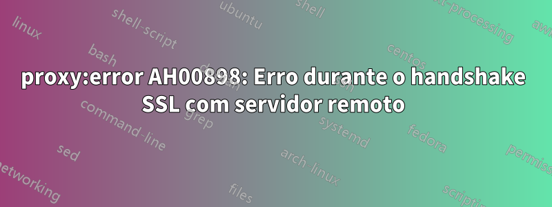 proxy:error AH00898: Erro durante o handshake SSL com servidor remoto