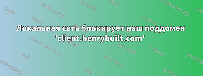 Локальная сеть блокирует наш поддомен 'client.henrybuilt.com' 