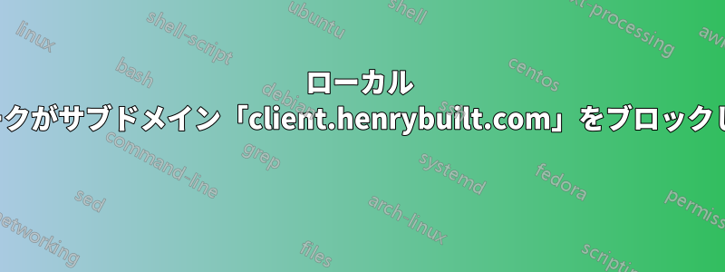 ローカル ネットワークがサブドメイン「client.henrybuilt.com」をブロックしています 