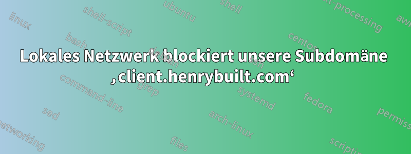 Lokales Netzwerk blockiert unsere Subdomäne ‚client.henrybuilt.com‘ 