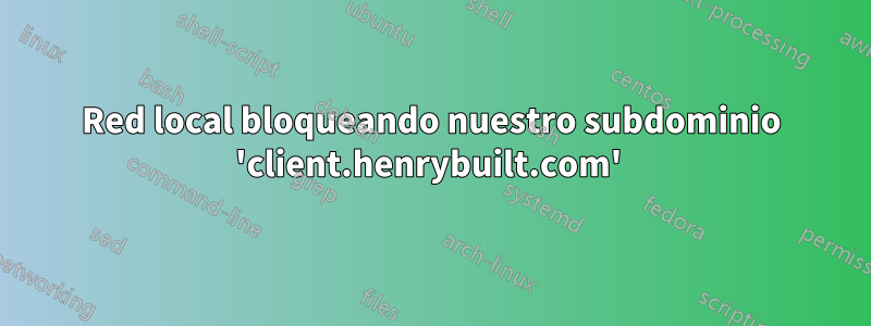 Red local bloqueando nuestro subdominio 'client.henrybuilt.com' 