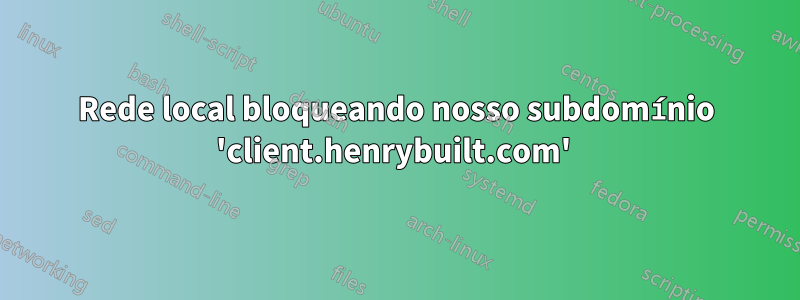 Rede local bloqueando nosso subdomínio 'client.henrybuilt.com' 