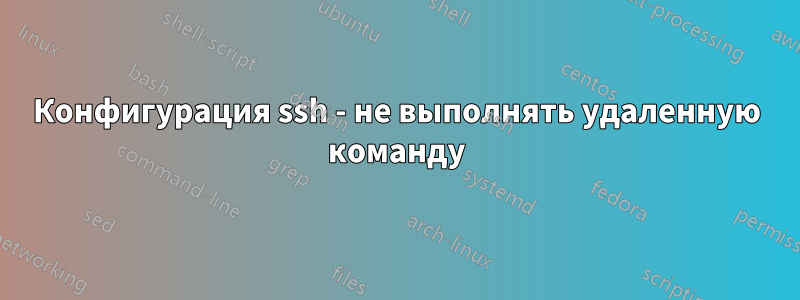 Конфигурация ssh - не выполнять удаленную команду