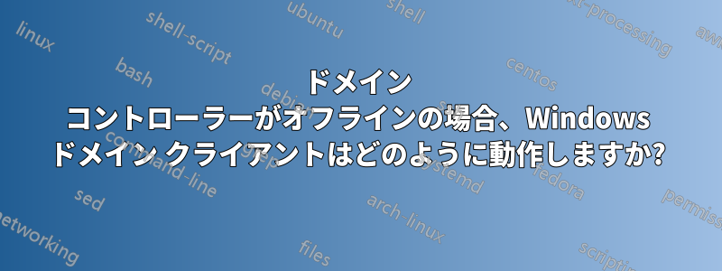 ドメイン コントローラーがオフラインの場合、Windows ドメイン クライアントはどのように動作しますか?