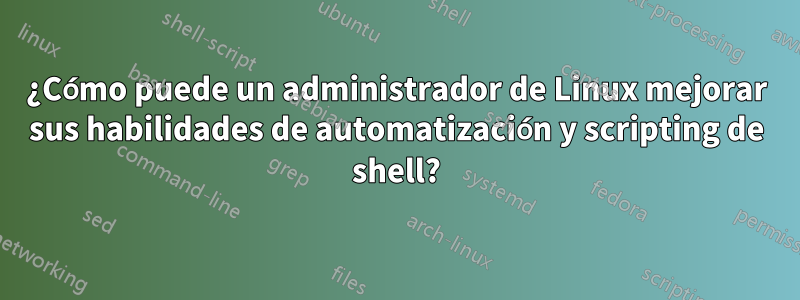 ¿Cómo puede un administrador de Linux mejorar sus habilidades de automatización y scripting de shell?