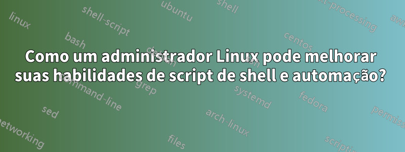 Como um administrador Linux pode melhorar suas habilidades de script de shell e automação?