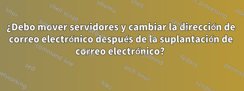 ¿Debo mover servidores y cambiar la dirección de correo electrónico después de la suplantación de correo electrónico? 