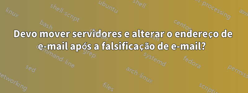 Devo mover servidores e alterar o endereço de e-mail após a falsificação de e-mail? 