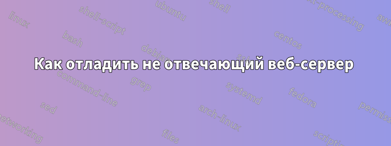 Как отладить не отвечающий веб-сервер