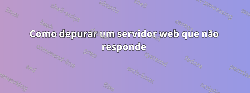 Como depurar um servidor web que não responde