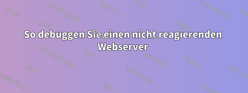 So debuggen Sie einen nicht reagierenden Webserver