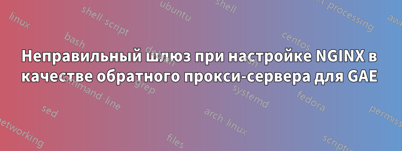 Неправильный шлюз при настройке NGINX в качестве обратного прокси-сервера для GAE