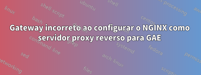 Gateway incorreto ao configurar o NGINX como servidor proxy reverso para GAE