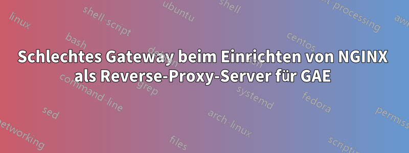 Schlechtes Gateway beim Einrichten von NGINX als Reverse-Proxy-Server für GAE