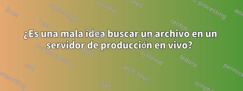 ¿Es una mala idea buscar un archivo en un servidor de producción en vivo? 