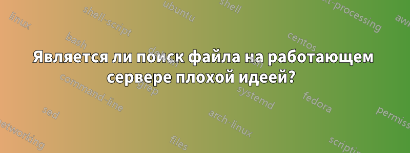 Является ли поиск файла на работающем сервере плохой идеей? 