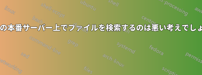 稼働中の本番サーバー上でファイルを検索するのは悪い考えでしょうか? 