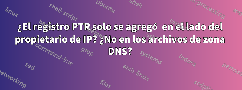 ¿El registro PTR solo se agregó en el lado del propietario de IP? ¿No en los archivos de zona DNS?