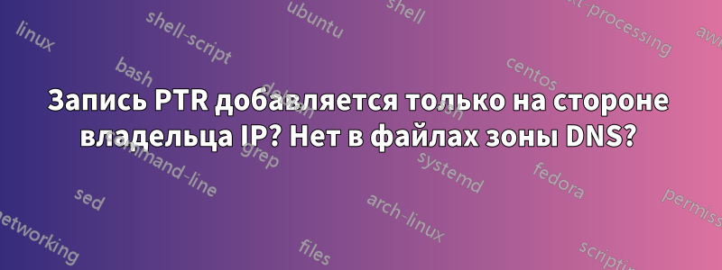 Запись PTR добавляется только на стороне владельца IP? Нет в файлах зоны DNS?