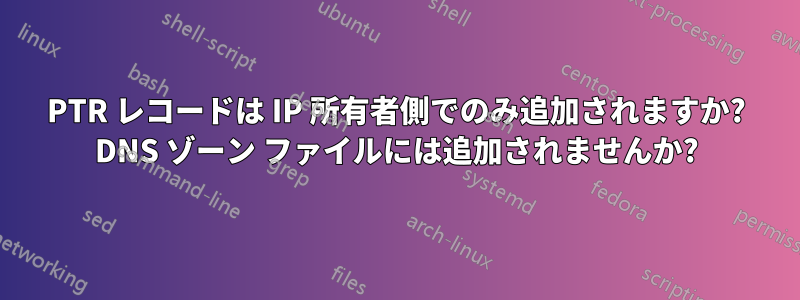 PTR レコードは IP 所有者側でのみ追加されますか? DNS ゾーン ファイルには追加されませんか?