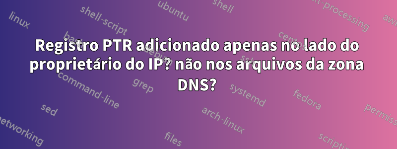 Registro PTR adicionado apenas no lado do proprietário do IP? não nos arquivos da zona DNS?