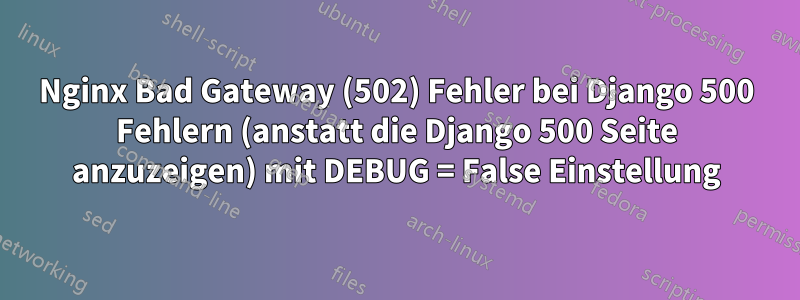 Nginx Bad Gateway (502) Fehler bei Django 500 Fehlern (anstatt die Django 500 Seite anzuzeigen) mit DEBUG = False Einstellung