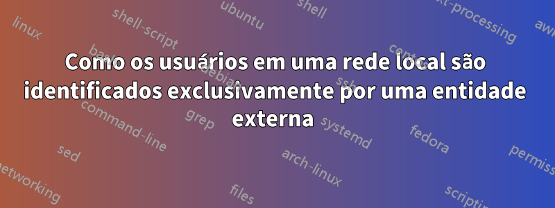 Como os usuários em uma rede local são identificados exclusivamente por uma entidade externa 