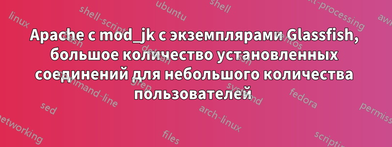 Apache с mod_jk с экземплярами Glassfish, большое количество установленных соединений для небольшого количества пользователей 