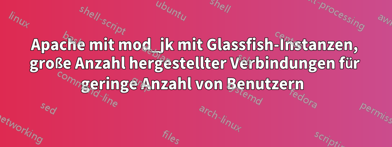 Apache mit mod_jk mit Glassfish-Instanzen, große Anzahl hergestellter Verbindungen für geringe Anzahl von Benutzern 