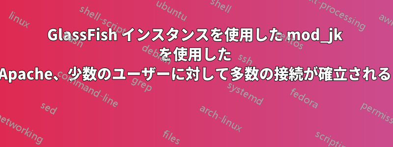 GlassFish インスタンスを使用した mod_jk を使用した Apache、少数のユーザーに対して多数の接続が確立される 