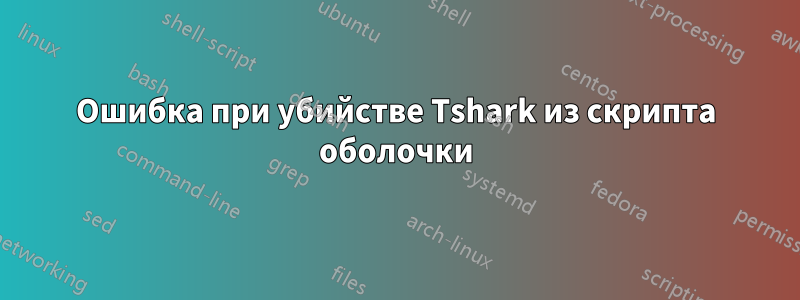 Ошибка при убийстве Tshark из скрипта оболочки