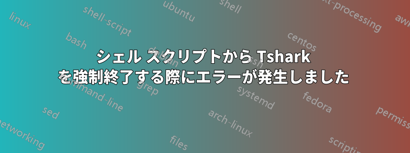 シェル スクリプトから Tshark を強制終了する際にエラーが発生しました