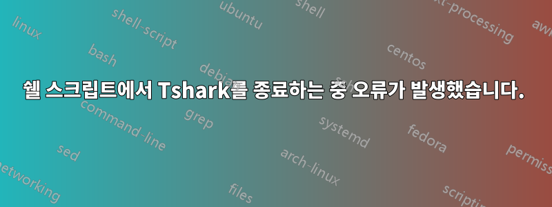 쉘 스크립트에서 Tshark를 종료하는 중 오류가 발생했습니다.