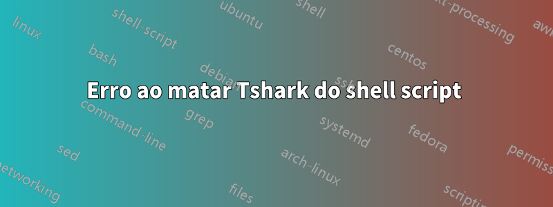 Erro ao matar Tshark do shell script